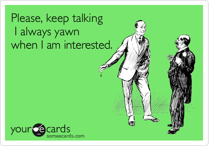 Please, keep talking 
 I always yawn 
when I am interested.

