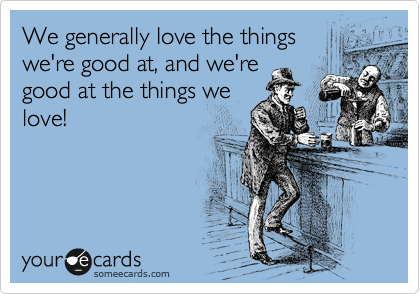 We generally love the things
we're good at, and we're
good at the things we
love! 