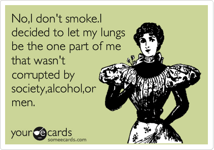 No,I don't smoke.I
decided to let my lungs
be the one part of me
that wasn't
corrupted by
society,alcohol,or
men.