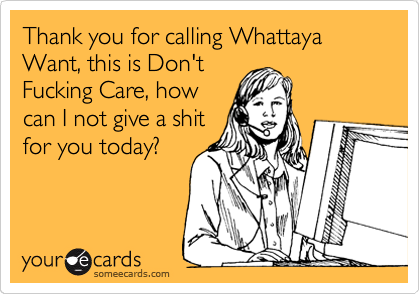 Thank you for calling Whattaya Want, this is Don't
Fucking Care, how
can I not give a shit
for you today?