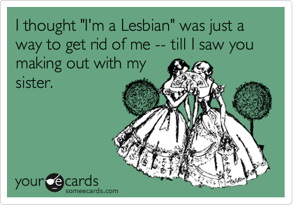 I thought "I'm a Lesbian" was just a way to get rid of me -- till I saw you making out with my
sister.