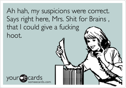 Ah hah, my suspicions were correct.  Says right here, Mrs. Shit for Brains , that I could give a fucking
hoot.