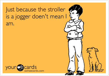 Just because the stroller
is a jogger doen't mean I
am. 