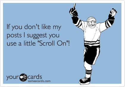 

If you don't like my
posts I suggest you
use a little "Scroll On"!