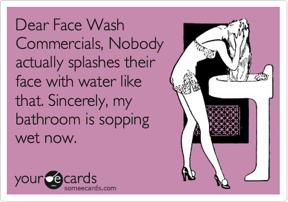 Dear Face Wash
Commercials, Nobody
actually splashes their
face with water like
that. Sincerely, my
bathroom is sopping
wet now. 