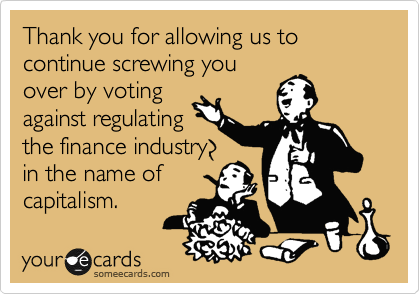 Thank you for allowing us to continue screwing you
over by voting
against regulating
the finance industry,
in the name of
capitalism.