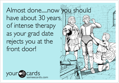 Almost done.....now you should have about 30 years
of intense therapy
as your grad date
rejects you at the
front door!