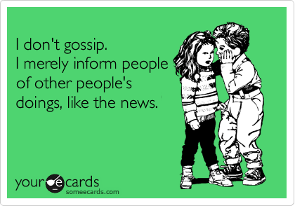 
I don't gossip.
I merely inform people
of other people's
doings, like the news.