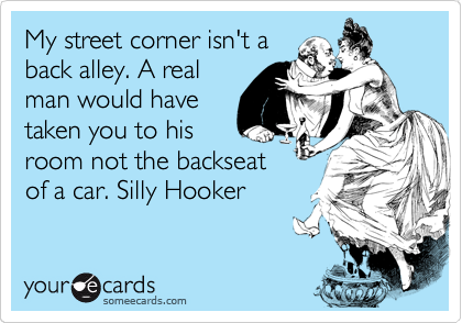 My street corner isn't a
back alley. A real
man would have
taken you to his
room not the backseat
of a car. Silly Hooker