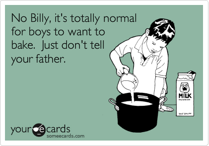 No Billy, it's totally normal
for boys to want to
bake.  Just don't tell
your father.