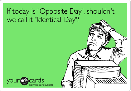 If today is "Opposite Day", shouldn't we call it "Identical Day"?