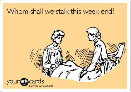 Whom shall we stalk this week-end?