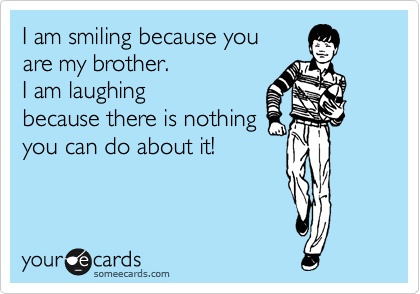 I am smiling because you
are my brother.
I am laughing
because there is nothing
you can do about it!