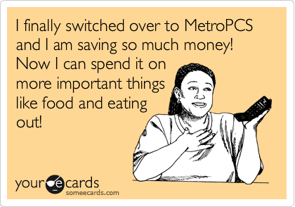 I finally switched over to MetroPCS
and I am saving so much money! Now I can spend it on
more important things
like food and eating
out! 