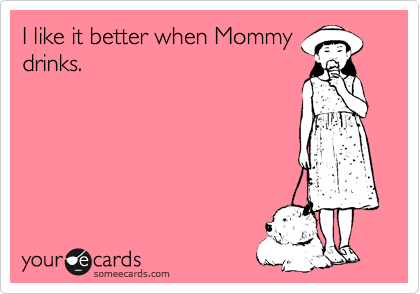 I like it better when Mommy 
drinks.