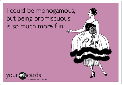 I could be monogamous, 
but being promiscuous 
is so much more fun.