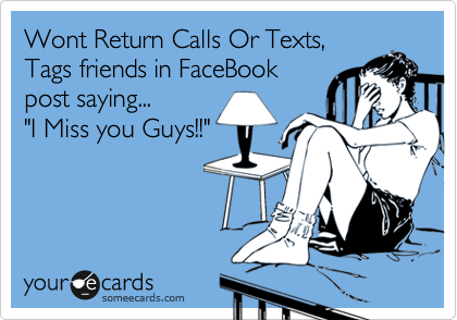 Wont Return Calls Or Texts, 
Tags friends in FaceBook
post saying...
"I Miss you Guys!!"  
 