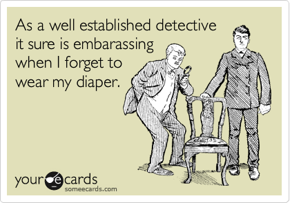 As a well established detective
it sure is embarassing
when I forget to
wear my diaper.