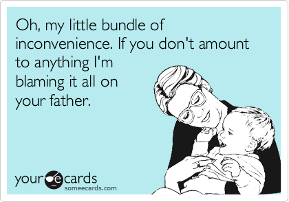 Oh, my little bundle of inconvenience. If you don't amount to anything I'm
blaming it all on
your father.