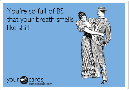 You're so full of BS
that your breath smells
like shit!