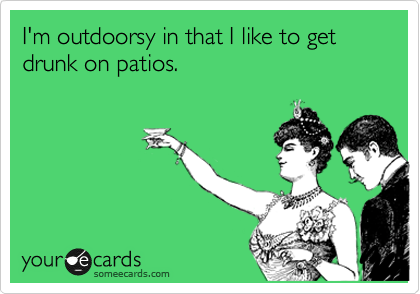 I'm outdoorsy in that I like to get drunk on patios.