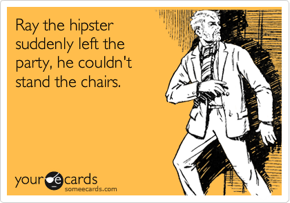 Ray the hipster
suddenly left the
party, he couldn't
stand the chairs.