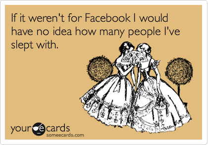 If it weren't for Facebook I would have no idea how many people I've slept with.