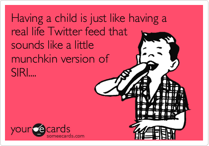 Having a child is just like having a real life Twitter feed that
sounds like a little
munchkin version of
SIRI....