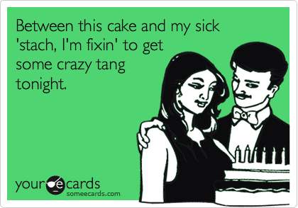 Between this cake and my sick 'stach, I'm fixin' to get
some crazy tang
tonight.