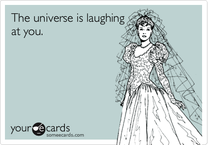 The universe is laughing
at you.