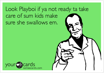 Look Playboi if ya not ready ta take care of sum kids make
sure she swallows em.