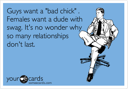 Guys want a "bad chick" .
Females want a dude with
swag. It's no wonder why
so many relationships
don't last.
