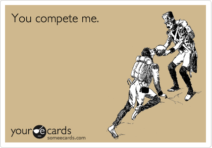 You compete me.