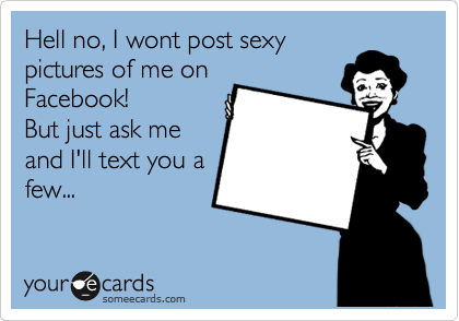 Hell no, I wont post sexy
pictures of me on
Facebook!
But just ask me
and I'll text you a
few...