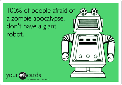 100% of people afraid of
a zombie apocalypse,
don't have a giant
robot.