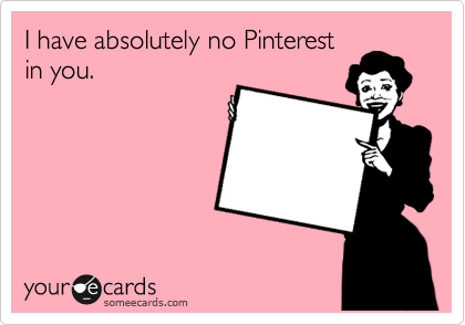 I have absolutely no Pinterest
in you.