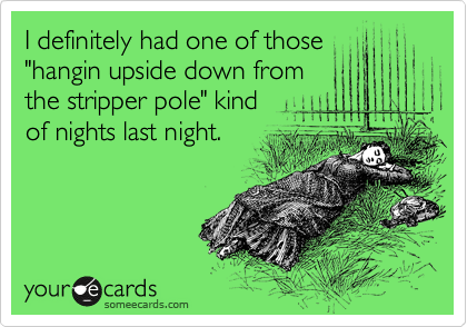 I definitely had one of those
"hangin upside down from 
the stripper pole" kind 
of nights last night.