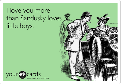I love you more
than Sandusky loves
little boys.