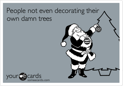 People not even decorating their
own damn trees