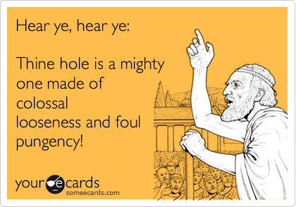 Hear ye, hear ye:

Thine hole is a mighty
one made of
colossal
looseness and foul
pungency!
