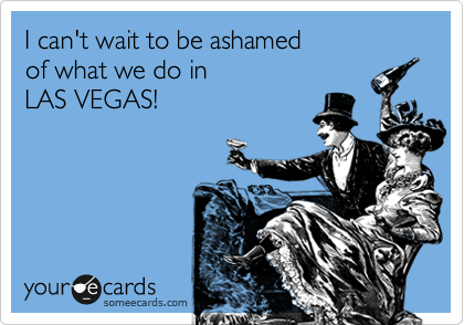 I can't wait to be ashamed
of what we do in
LAS VEGAS!
