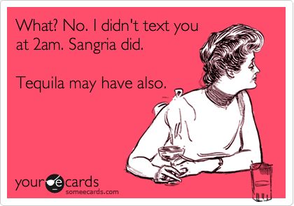 What? No. I didn't text you
at 2am. Sangria did.

Tequila may have also.