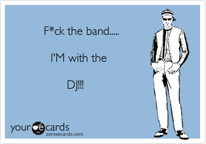 
          F*ck the band.....

            I'M with the

                 DJ!!!
