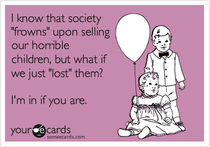 I know that society
"frowns" upon selling
our horrible
children, but what if
we just "lost" them?

I'm in if you are.