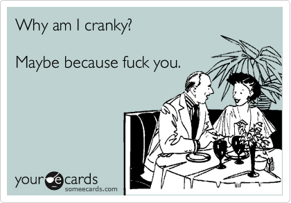 Why am I cranky?

Maybe because fuck you.