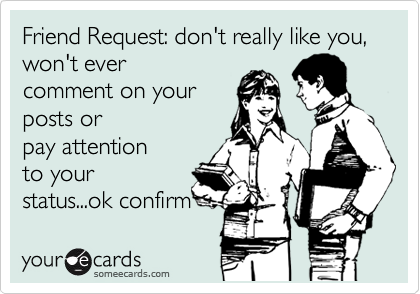 Friend Request: don't really like you, won't ever
comment on your
posts or
pay attention
to your
status...ok confirm
