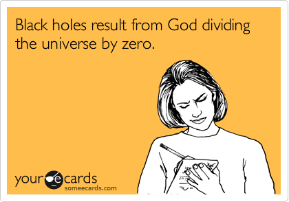Black holes result from God dividing the universe by zero.