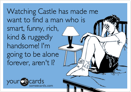 Watching Castle has made me
want to find a man who is
smart, funny, rich,
kind & ruggedly
handsome! I'm
going to be alone
forever, aren't I?