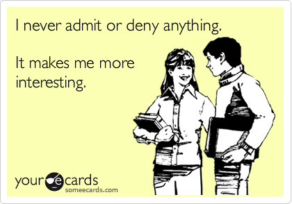 I never admit or deny anything.

It makes me more
interesting.