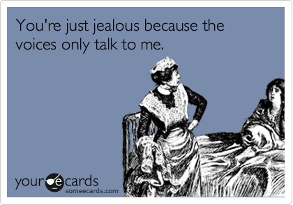 You're just jealous because the voices only talk to me.
